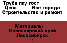 Труба ппу гост 30732-2006 › Цена ­ 333 - Все города Строительство и ремонт » Материалы   . Красноярский край,Лесосибирск г.